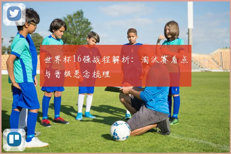 世界杯16强战程解析：淘汰赛看点与晋级悬念梳理