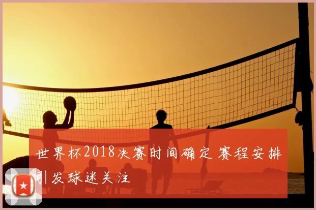 世界杯2018决赛时间确定 赛程安排引发球迷关注