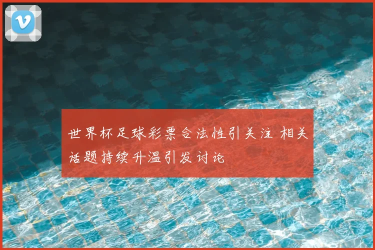 世界杯足球彩票合法性引关注 相关话题持续升温引发讨论