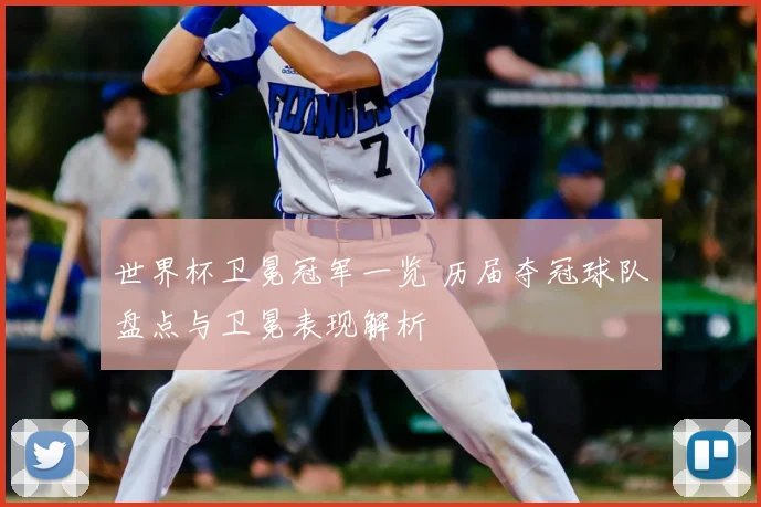 世界杯卫冕冠军一览 历届夺冠球队盘点与卫冕表现解析