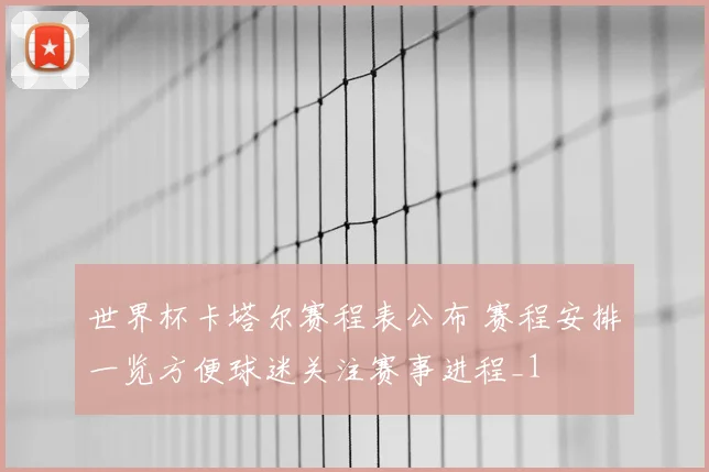 世界杯卡塔尔赛程表公布 赛程安排一览方便球迷关注赛事进程_1
