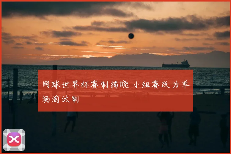 网球世界杯赛制揭晓 小组赛改为单场淘汰制