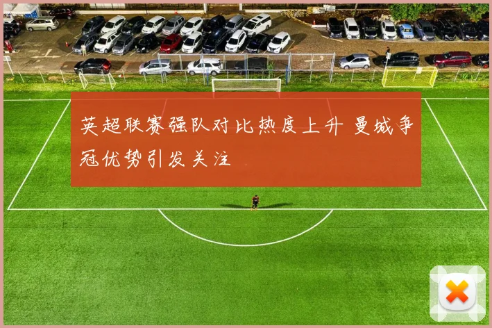 英超联赛强队对比热度上升 曼城争冠优势引发关注