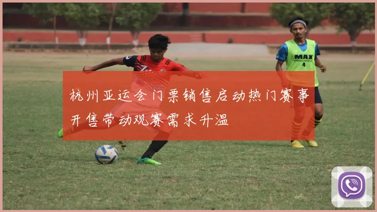 杭州亚运会门票销售启动热门赛事开售带动观赛需求升温