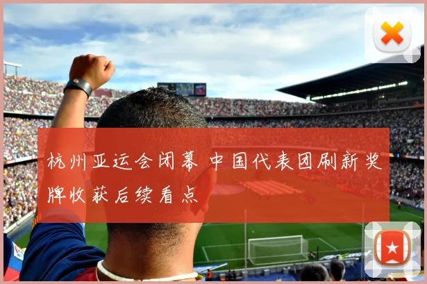杭州亚运会闭幕 中国代表团刷新奖牌收获后续看点