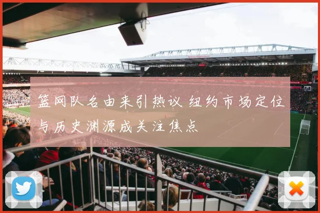 篮网队名由来引热议 纽约市场定位与历史渊源成关注焦点