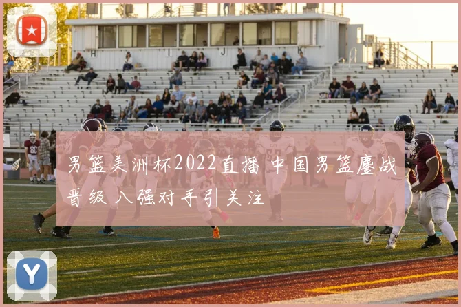 男篮美洲杯2022直播 中国男篮鏖战晋级 八强对手引关注